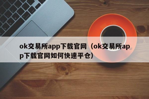 OK 交易所 APP 下载官网：安全可靠的虚拟货币交易平台