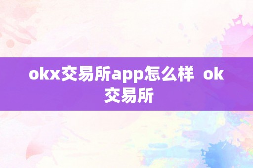 OKX 交易所 APP 怎么样？是否值得信赖？全面解析