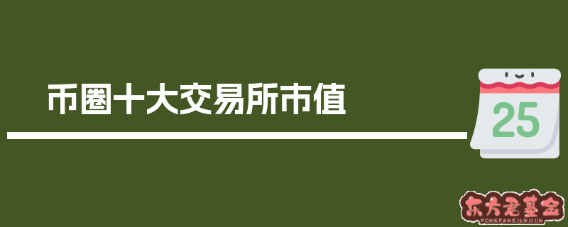 币圈前十交易所排名及市值情况概览