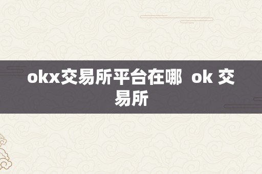 OKX 交易所平台在哪？一文带你了解全球领先的数字资产交易平台