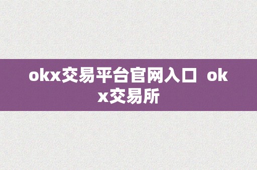 OKX 交易平台官网入口及交易所：全面了解，畅享数字资产交易乐趣