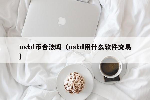 ustd 币合法吗？ustd 用什么软件交易？快来了解一下