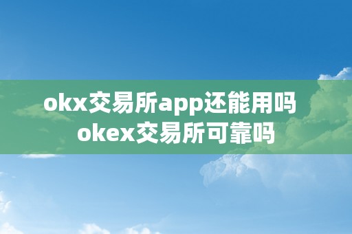 OKEx 交易所 APP 还能用吗？其可靠性和安全性如何？